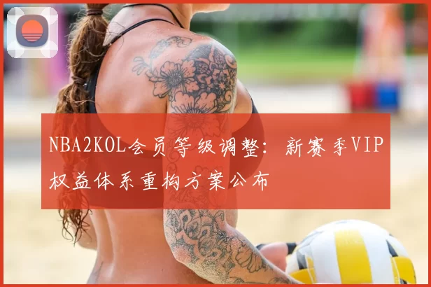 NBA2KOL会员等级调整：新赛季VIP权益体系重构方案公布