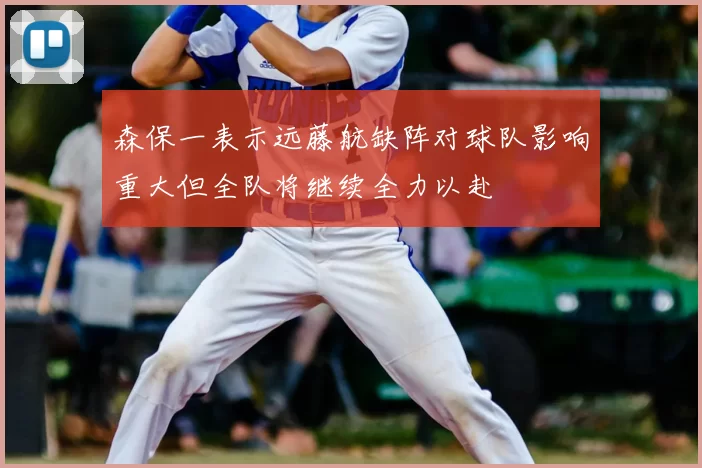 森保一表示远藤航缺阵对球队影响重大但全队将继续全力以赴