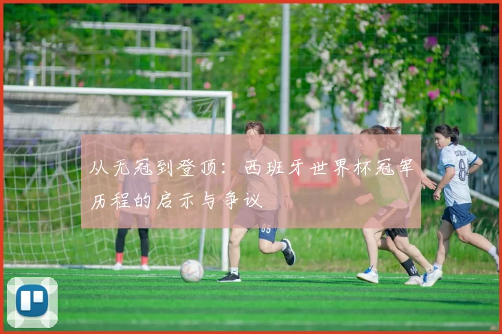从无冠到登顶：西班牙世界杯冠军历程的启示与争议