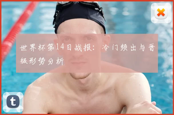 世界杯第14日战报：冷门频出与晋级形势分析