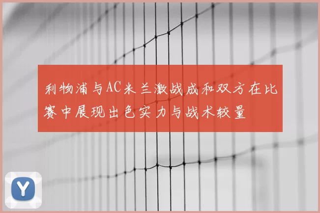利物浦与AC米兰激战成和双方在比赛中展现出色实力与战术较量
