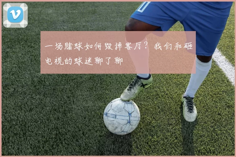 一场赌球如何毁掉客厅？我们和砸电视的球迷聊了聊