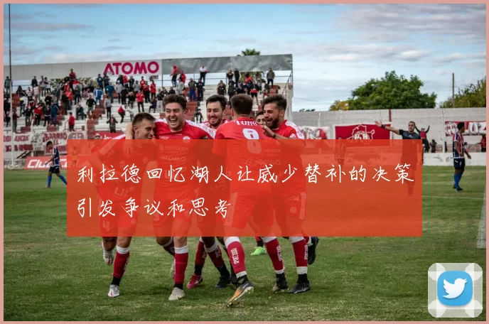 利拉德回忆湖人让威少替补的决策引发争议和思考