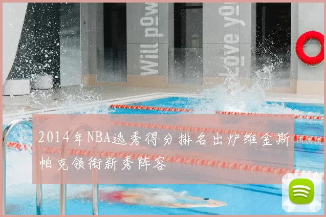2014年NBA选秀得分排名出炉维金斯帕克领衔新秀阵容