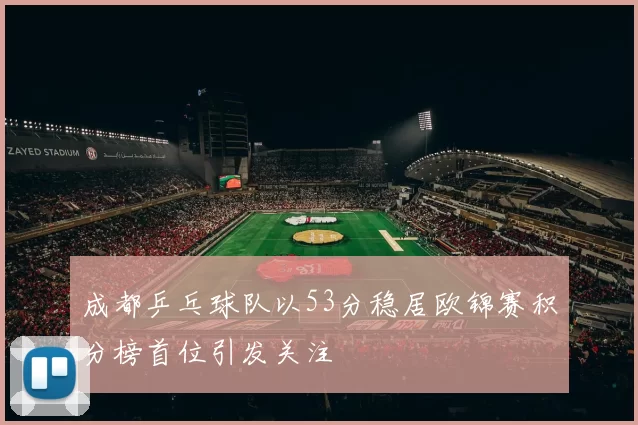 成都乒乓球队以53分稳居欧锦赛积分榜首位引发关注