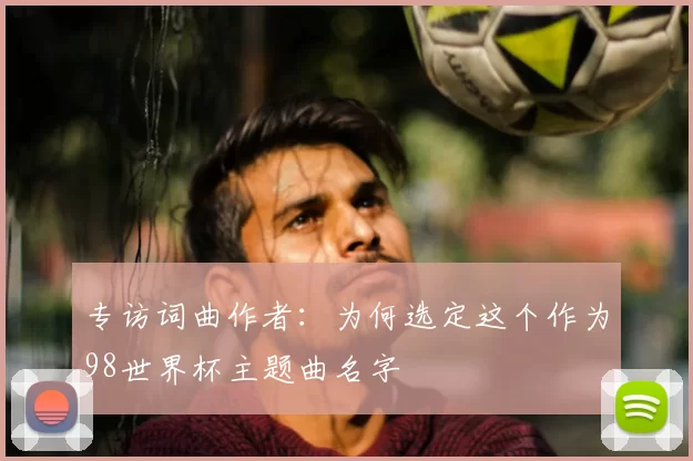 专访词曲作者:为何选定这个作为98世界杯主题曲名字