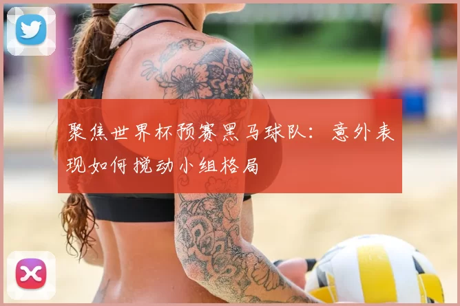 聚焦世界杯预赛黑马球队:意外表现如何搅动小组格局