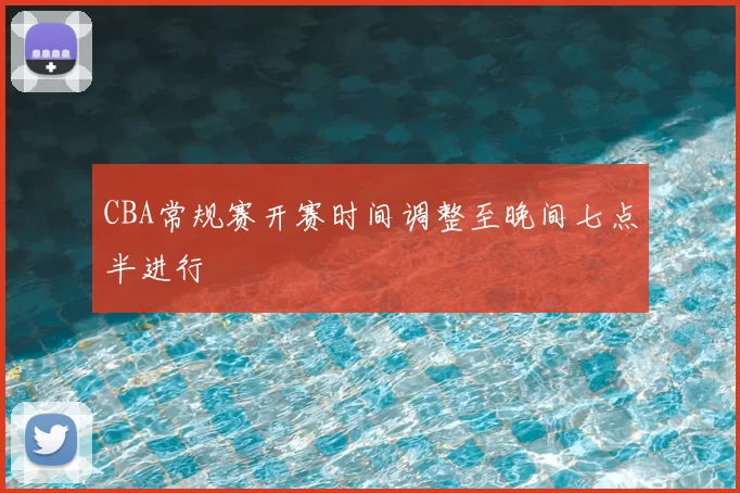 CBA常规赛开赛时间调整至晚间七点半进行