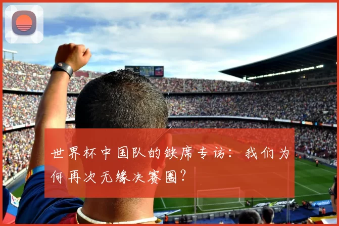 世界杯中国队的缺席专访:我们为何再次无缘决赛圈?