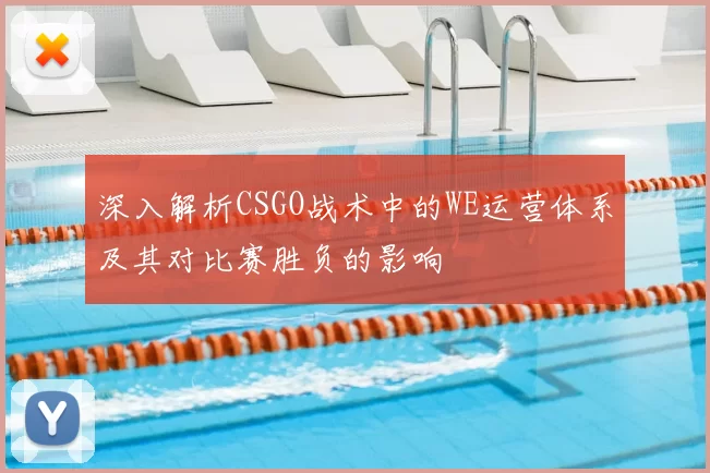 深入解析CSGO战术中的WE运营体系及其对比赛胜负的影响