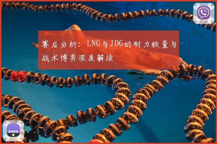 赛后分析:LNG与JDG的耐力较量与战术博弈深度解读