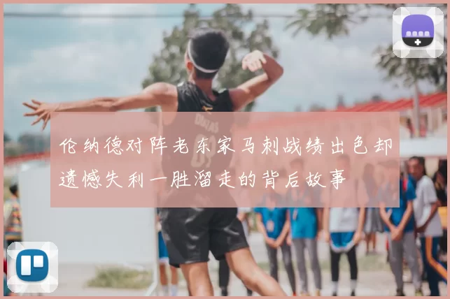伦纳德对阵老东家马刺战绩出色却遗憾失利一胜溜走的背后故事