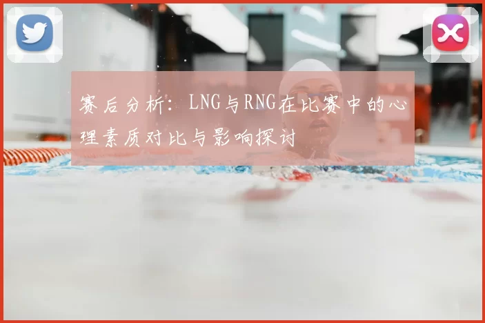 赛后分析：LNG与RNG在比赛中的心理素质对比与影响探讨