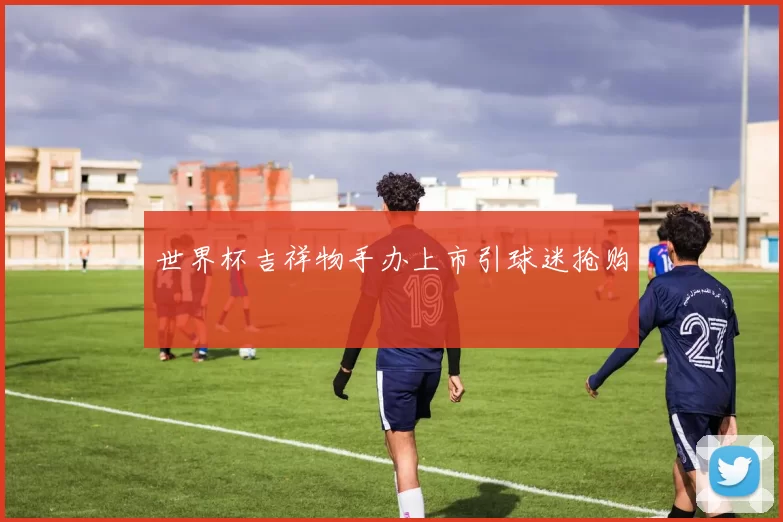 世界杯吉祥物手办上市引球迷抢购