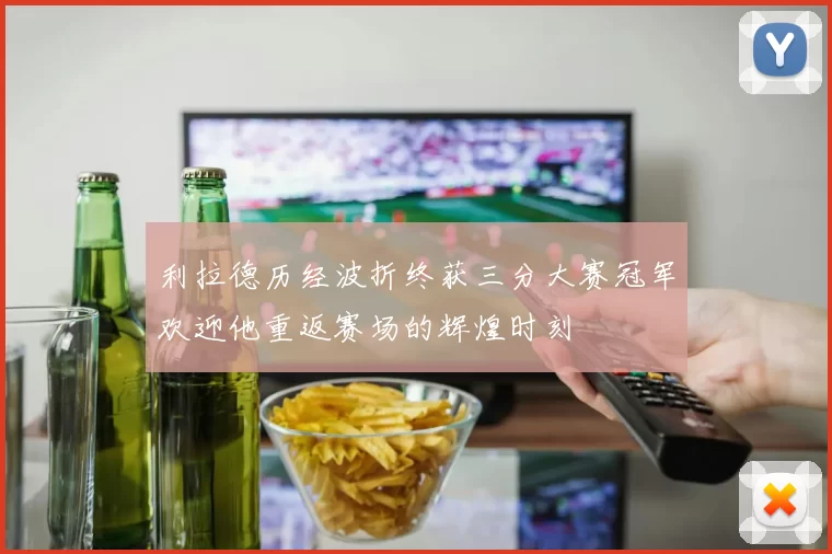 利拉德历经波折终获三分大赛冠军欢迎他重返赛场的辉煌时刻