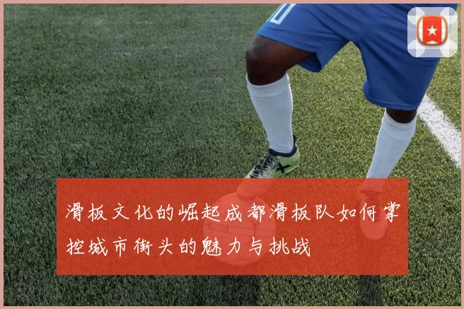 滑板文化的崛起成都滑板队如何掌控城市街头的魅力与挑战