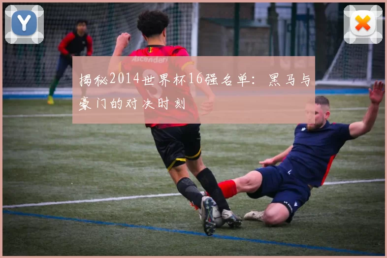 揭秘2014世界杯16强名单：黑马与豪门的对决时刻