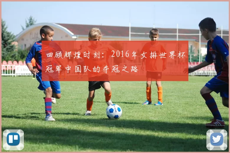 回顾辉煌时刻：2016年女排世界杯冠军中国队的夺冠之路