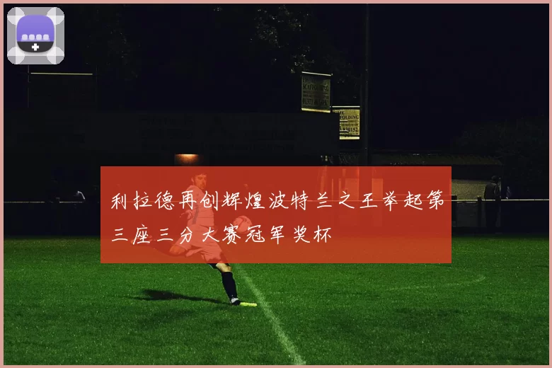 利拉德再创辉煌波特兰之王举起第三座三分大赛冠军奖杯
