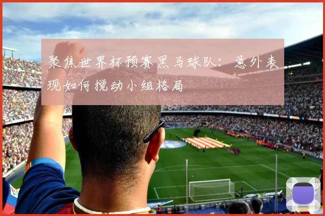 聚焦世界杯预赛黑马球队：意外表现如何搅动小组格局