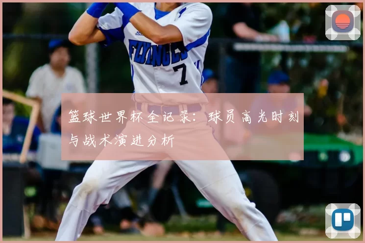 篮球世界杯全记录：球员高光时刻与战术演进分析