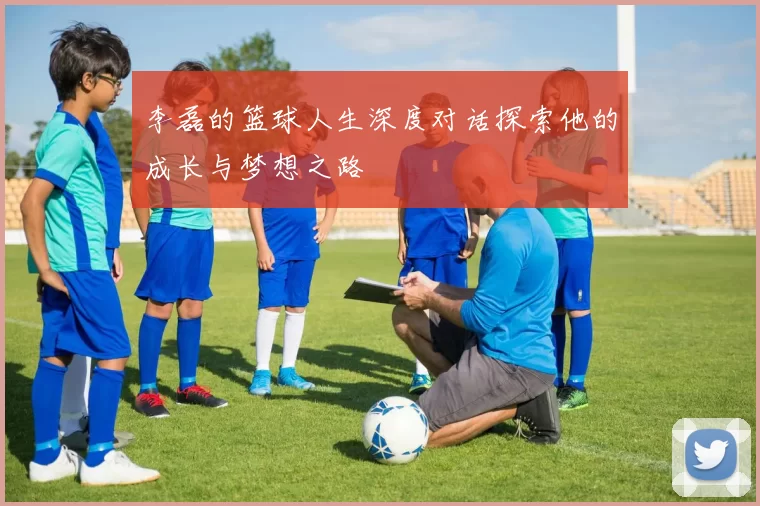 李磊的篮球人生深度对话探索他的成长与梦想之路