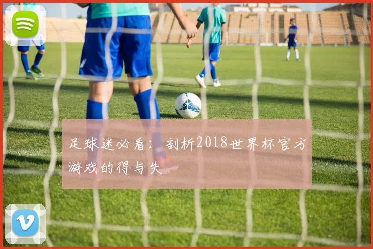 足球迷必看:剖析2018世界杯官方游戏的得与失