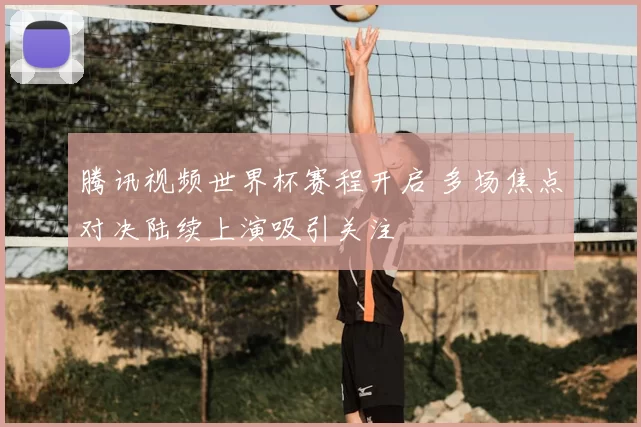 腾讯视频世界杯赛程开启 多场焦点对决陆续上演吸引关注