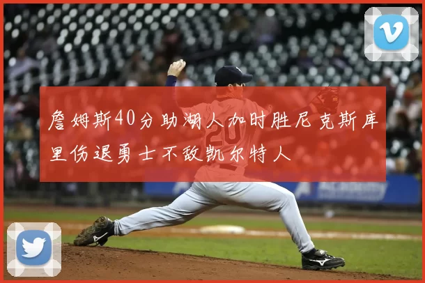 詹姆斯40分助湖人加时胜尼克斯库里伤退勇士不敌凯尔特人