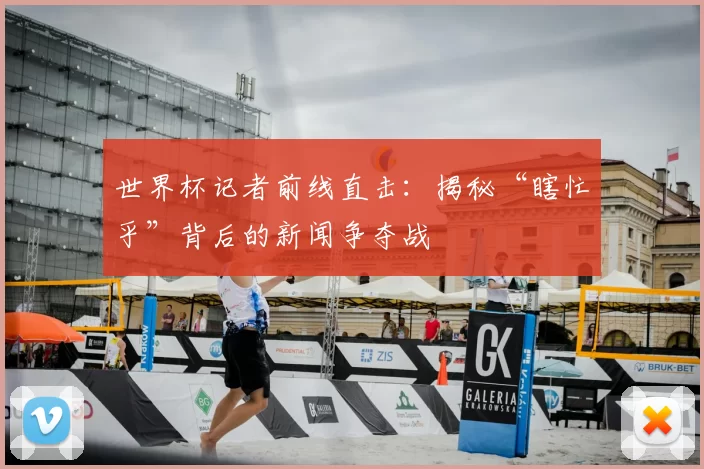 世界杯记者前线直击：揭秘“瞎忙乎”背后的新闻争夺战
