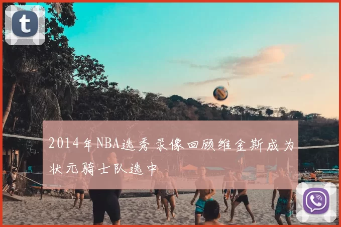 2014年NBA选秀录像回顾维金斯成为状元骑士队选中