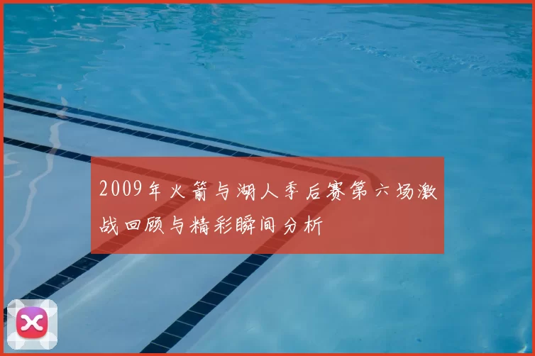 2009年火箭与湖人季后赛第六场激战回顾与精彩瞬间分析