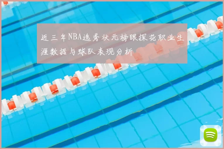 近三年NBA选秀状元榜眼探花职业生涯数据与球队表现分析