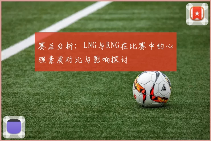 赛后分析：LNG与RNG在比赛中的心理素质对比与影响探讨