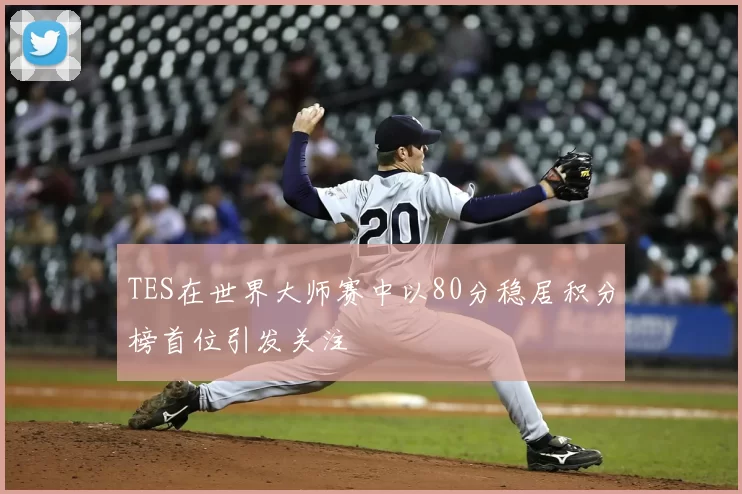 TES在世界大师赛中以80分稳居积分榜首位引发关注