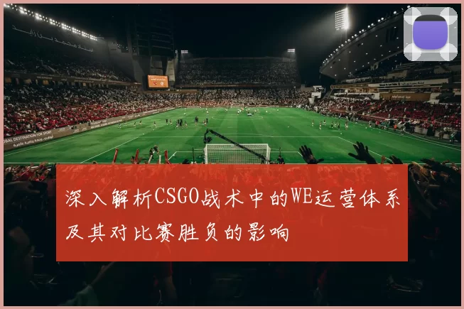 深入解析CSGO战术中的WE运营体系及其对比赛胜负的影响