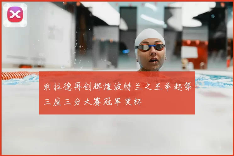 利拉德再创辉煌波特兰之王举起第三座三分大赛冠军奖杯