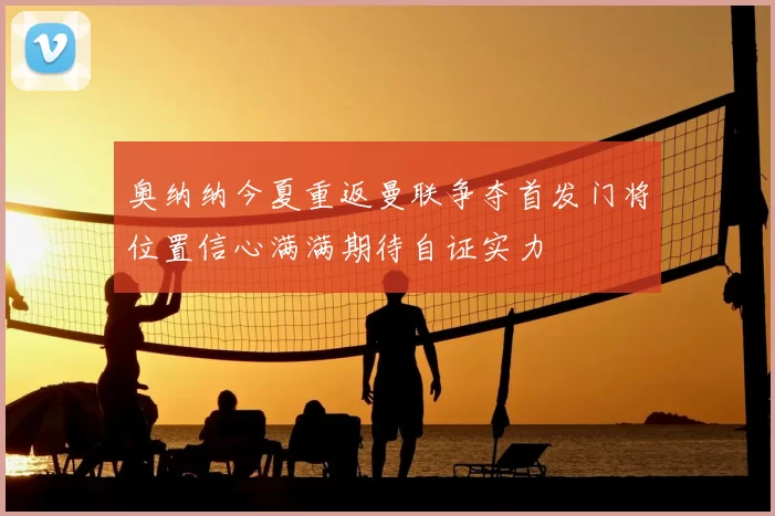 奥纳纳今夏重返曼联争夺首发门将位置信心满满期待自证实力
