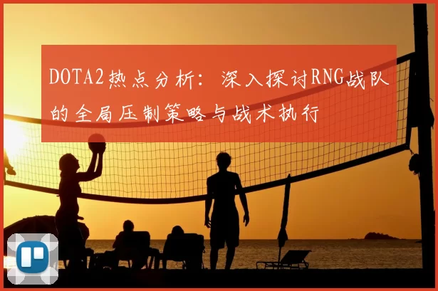 DOTA2热点分析：深入探讨RNG战队的全局压制策略与战术执行
