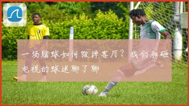 一场赌球如何毁掉客厅?我们和砸电视的球迷聊了聊