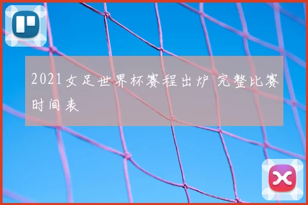2021女足世界杯赛程出炉 完整比赛时间表