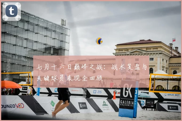 七月十六日巅峰之战：战术复盘与关键球员表现全回顾