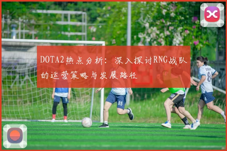 DOTA2热点分析：深入探讨RNG战队的运营策略与发展路径