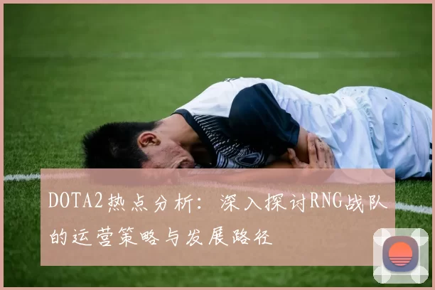 DOTA2热点分析：深入探讨RNG战队的运营策略与发展路径