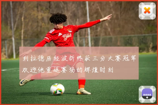利拉德历经波折终获三分大赛冠军欢迎他重返赛场的辉煌时刻