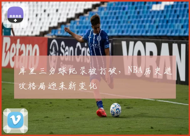 库里三分球纪录被打破,NBA历史进攻格局迎来新变化