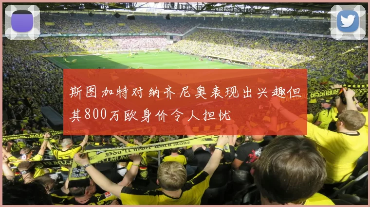 斯图加特对纳齐尼奥表现出兴趣但其800万欧身价令人担忧