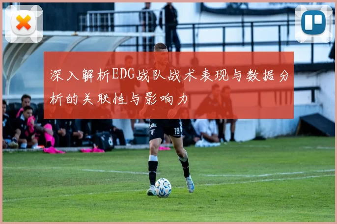 深入解析EDG战队战术表现与数据分析的关联性与影响力