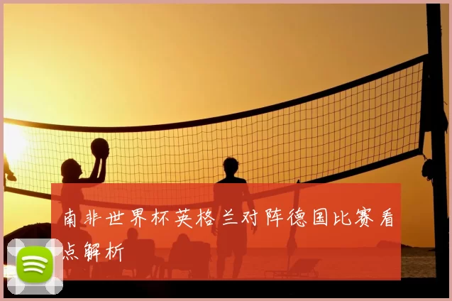 南非世界杯英格兰对阵德国比赛看点解析