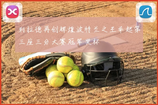 利拉德再创辉煌波特兰之王举起第三座三分大赛冠军奖杯